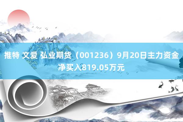 推特 文爱 弘业期货（001236）9月20日主力资金净买入819.05万元