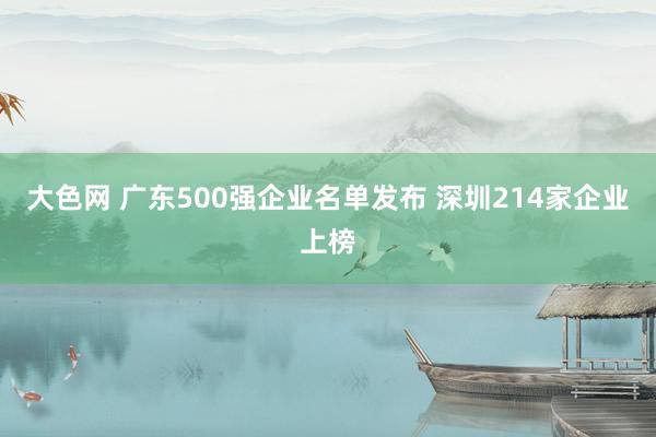 大色网 广东500强企业名单发布 深圳214家企业上榜