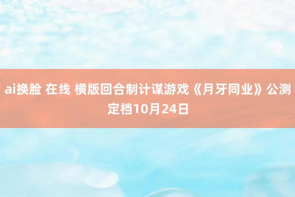 ai换脸 在线 横版回合制计谋游戏《月牙同业》公测定档10月24日