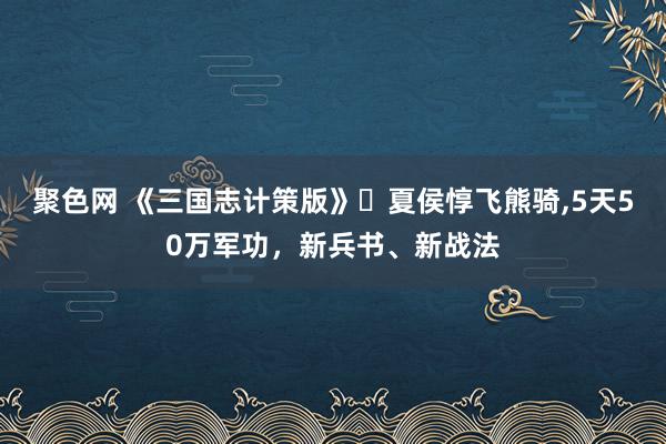 聚色网 《三国志计策版》​夏侯惇飞熊骑，5天50万军功，新兵书、新战法