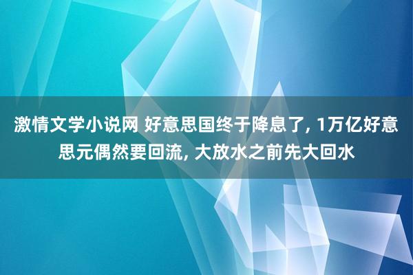 激情文学小说网 好意思国终于降息了， 1万亿好意思元偶然要回流， 大放水之前先大回水