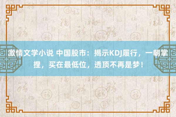 激情文学小说 中国股市：揭示KDJ履行，一朝掌捏，买在最低位，透顶不再是梦！