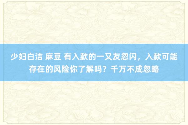 少妇白洁 麻豆 有入款的一又友忽闪，入款可能存在的风险你了解吗？千万不成忽略