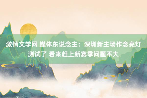 激情文学网 媒体东说念主：深圳新主场作念亮灯测试了 看来赶上新赛季问题不大