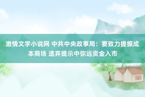 激情文学小说网 中共中央政事局：要致力提振成本商场 遗弃提示中弥远资金入市