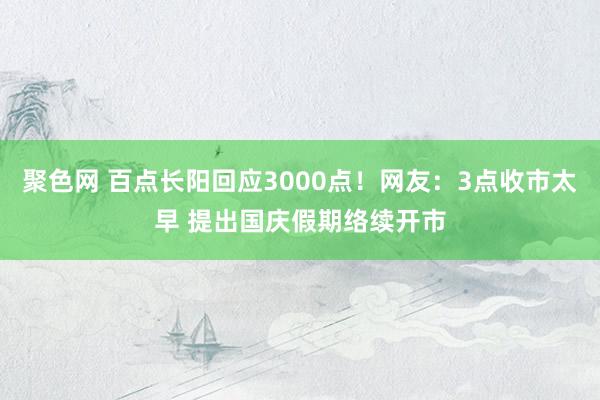 聚色网 百点长阳回应3000点！网友：3点收市太早 提出国庆假期络续开市