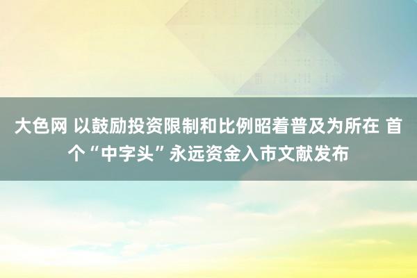 大色网 以鼓励投资限制和比例昭着普及为所在 首个“中字头”永远资金入市文献发布