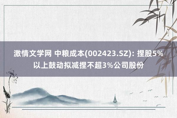 激情文学网 中粮成本(002423.SZ): 捏股5%以上鼓动拟减捏不超3%公司股份