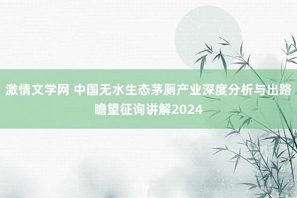 激情文学网 中国无水生态茅厕产业深度分析与出路瞻望征询讲解2024