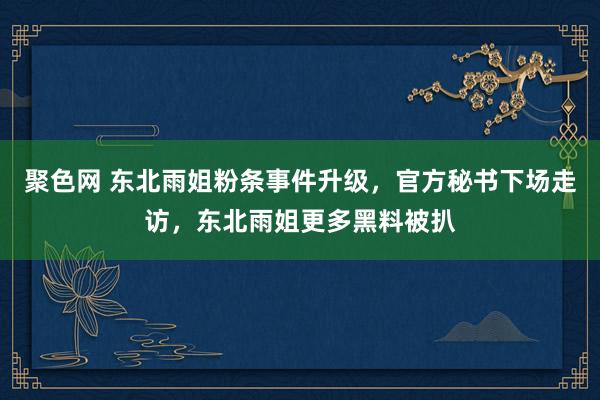 聚色网 东北雨姐粉条事件升级，官方秘书下场走访，东北雨姐更多黑料被扒