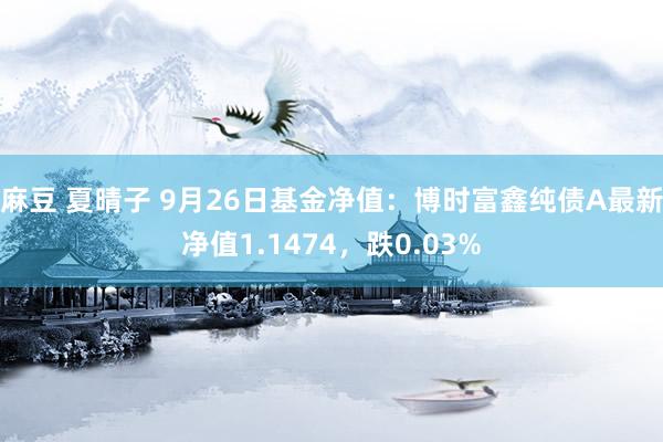 麻豆 夏晴子 9月26日基金净值：博时富鑫纯债A最新净值1.1474，跌0.03%