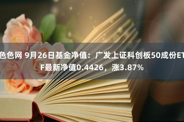 色色网 9月26日基金净值：广发上证科创板50成份ETF最新净值0.4426，涨3.87%