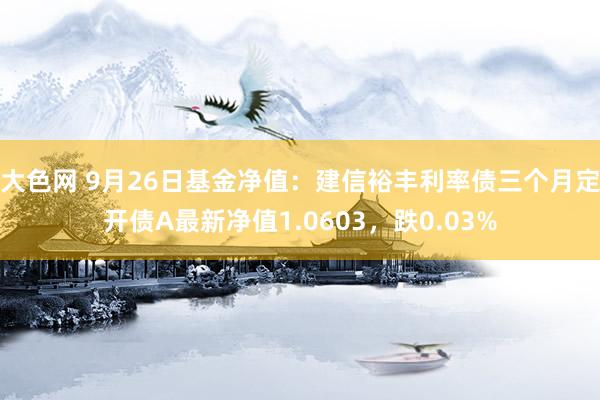 大色网 9月26日基金净值：建信裕丰利率债三个月定开债A最新净值1.0603，跌0.03%