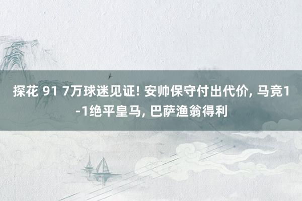 探花 91 7万球迷见证! 安帅保守付出代价， 马竞1-1绝平皇马， 巴萨渔翁得利