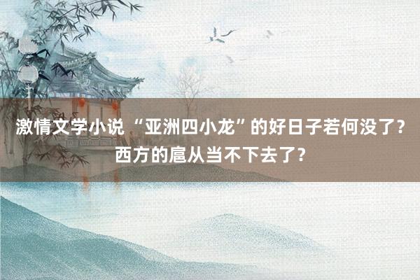 激情文学小说 “亚洲四小龙”的好日子若何没了？西方的扈从当不下去了？