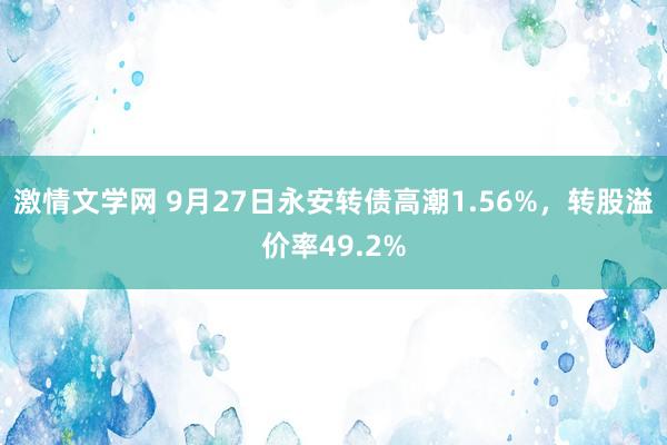 激情文学网 9月27日永安转债高潮1.56%，转股溢价率49.2%