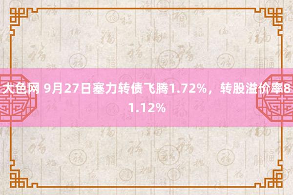 大色网 9月27日塞力转债飞腾1.72%，转股溢价率81.12%