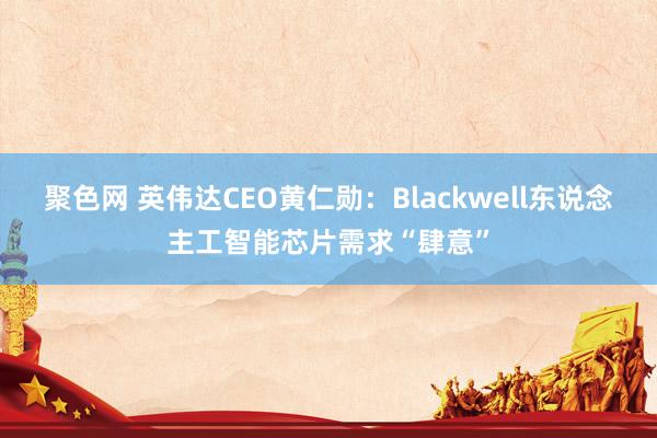 聚色网 英伟达CEO黄仁勋：Blackwell东说念主工智能芯片需求“肆意”