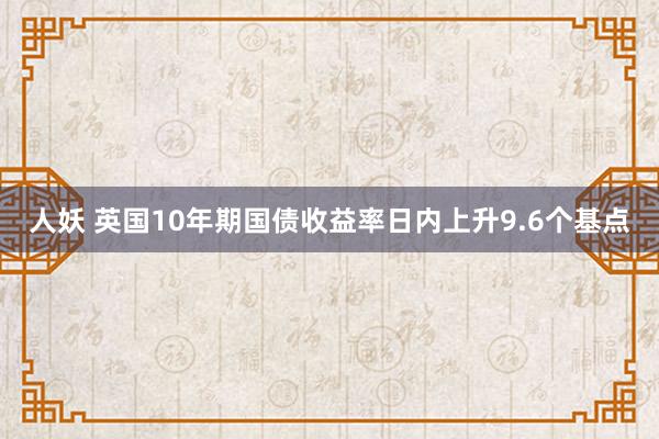 人妖 英国10年期国债收益率日内上升9.6个基点