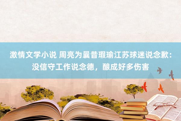 激情文学小说 周亮为曩昔瑕瑜江苏球迷说念歉：没信守工作说念德，酿成好多伤害