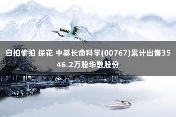 自拍偷拍 探花 中基长命科学(00767)累计出售3546.2万股华融股份