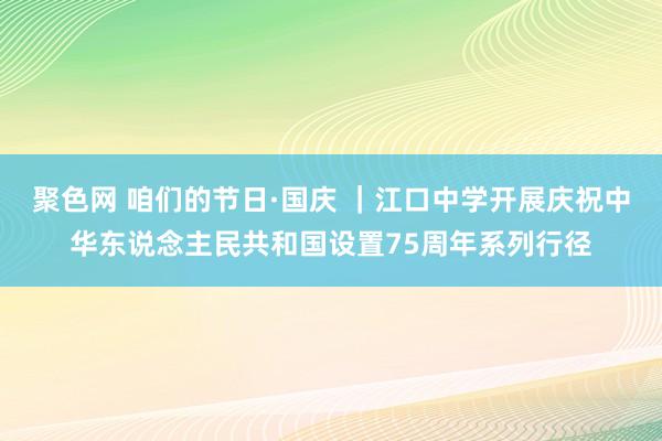 聚色网 咱们的节日·国庆 ｜江口中学开展庆祝中华东说念主民共和国设置75周年系列行径