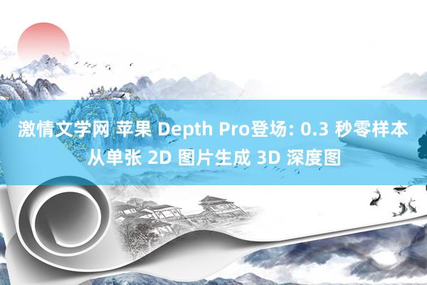 激情文学网 苹果 Depth Pro登场: 0.3 秒零样本从单张 2D 图片生成 3D 深度图