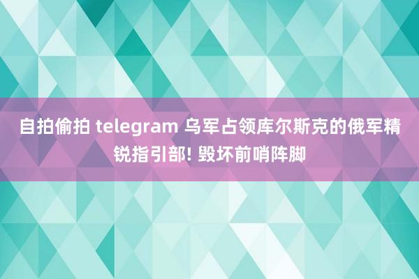 自拍偷拍 telegram 乌军占领库尔斯克的俄军精锐指引部! 毁坏前哨阵脚