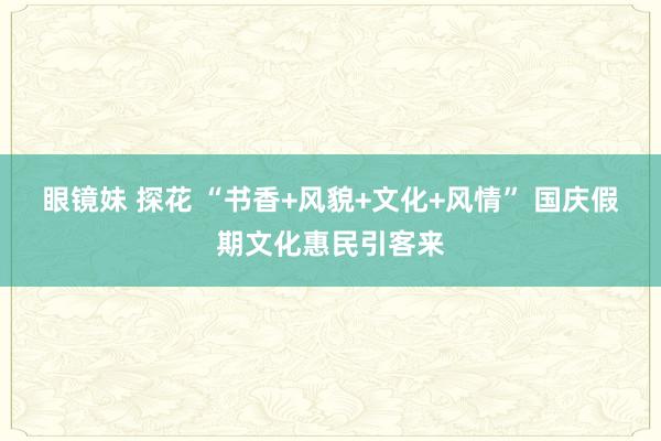 眼镜妹 探花 “书香+风貌+文化+风情” 国庆假期文化惠民引客来