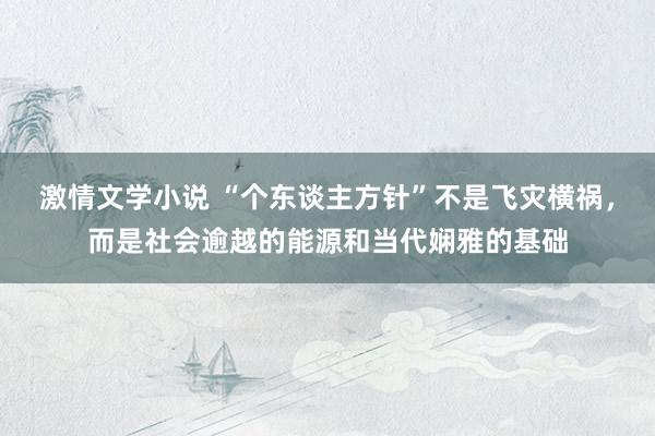 激情文学小说 “个东谈主方针”不是飞灾横祸，而是社会逾越的能源和当代娴雅的基础