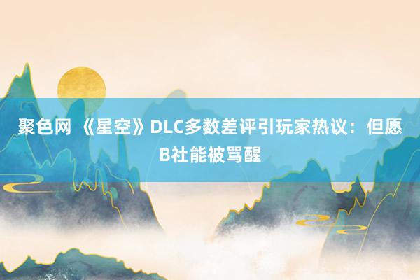 聚色网 《星空》DLC多数差评引玩家热议：但愿B社能被骂醒