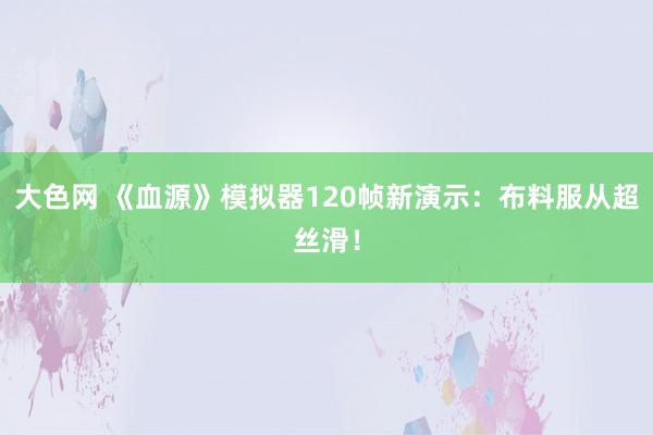 大色网 《血源》模拟器120帧新演示：布料服从超丝滑！