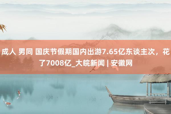 成人 男同 国庆节假期国内出游7.65亿东谈主次，花了7008亿_大皖新闻 | 安徽网