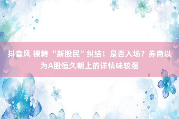 抖音风 裸舞 “新股民”纠结！是否入场？券商以为A股恒久朝上的详情味较强