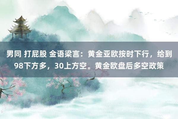 男同 打屁股 金语梁言：黄金亚欧按时下行，给到98下方多，30上方空。黄金欧盘后多空政策