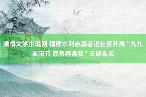 激情文学小说网 福建水利志愿者进社区开展“九九重阳节 慈善春常在”主题看成