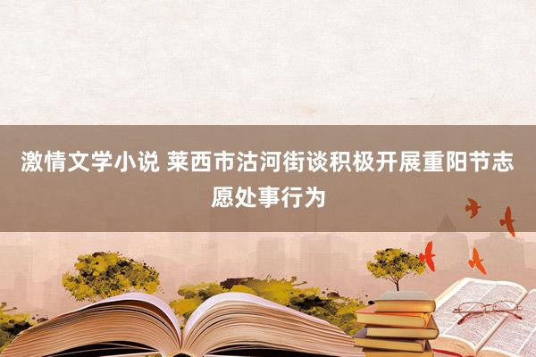 激情文学小说 莱西市沽河街谈积极开展重阳节志愿处事行为