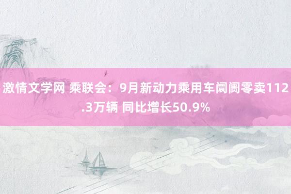 激情文学网 乘联会：9月新动力乘用车阛阓零卖112.3万辆 同比增长50.9%