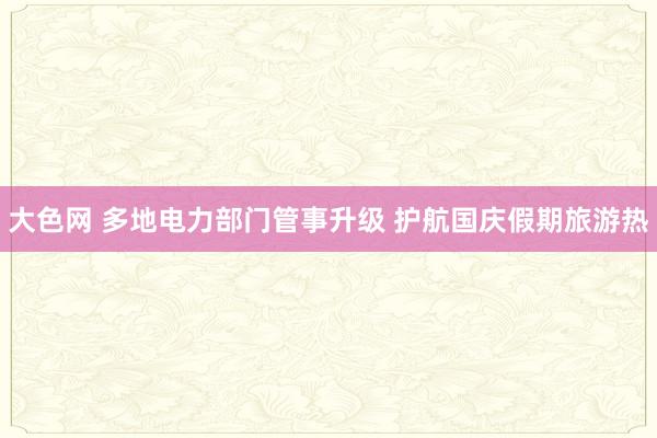 大色网 多地电力部门管事升级 护航国庆假期旅游热