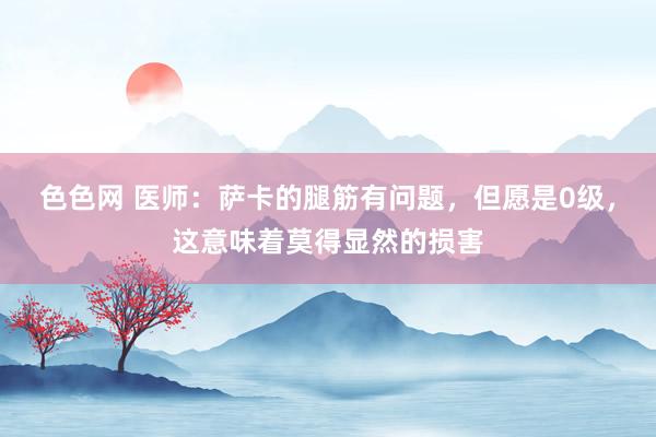 色色网 医师：萨卡的腿筋有问题，但愿是0级，这意味着莫得显然的损害