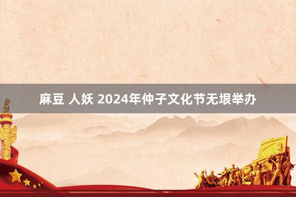 麻豆 人妖 2024年仲子文化节无垠举办