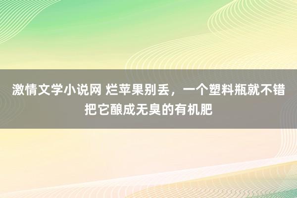 激情文学小说网 烂苹果别丢，一个塑料瓶就不错把它酿成无臭的有机肥