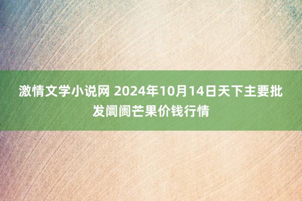 激情文学小说网 2024年10月14日天下主要批发阛阓芒果价钱行情