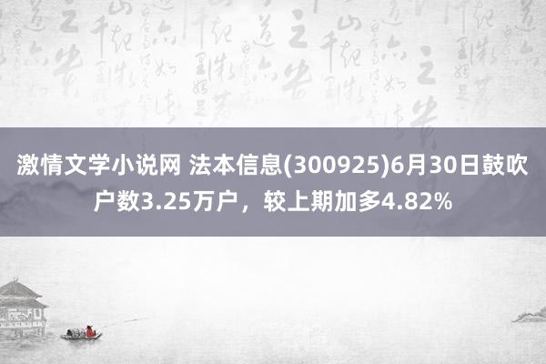 激情文学小说网 法本信息(300925)6月30日鼓吹户数3.25万户，较上期加多4.82%