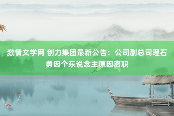 激情文学网 创力集团最新公告：公司副总司理石勇因个东说念主原因离职