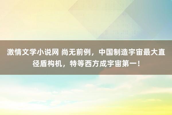 激情文学小说网 尚无前例，中国制造宇宙最大直径盾构机，特等西方成宇宙第一！