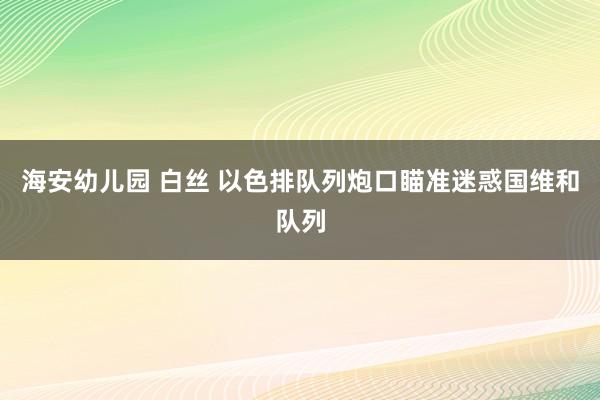 海安幼儿园 白丝 以色排队列炮口瞄准迷惑国维和队列