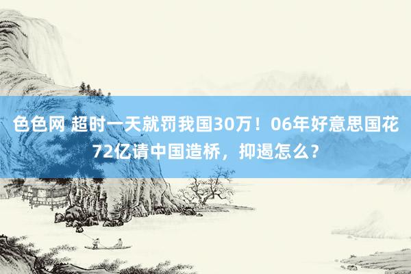 色色网 超时一天就罚我国30万！06年好意思国花72亿请中国造桥，抑遏怎么？