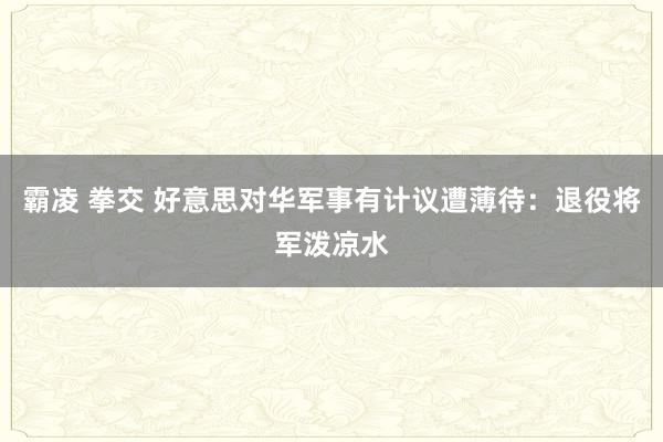 霸凌 拳交 好意思对华军事有计议遭薄待：退役将军泼凉水