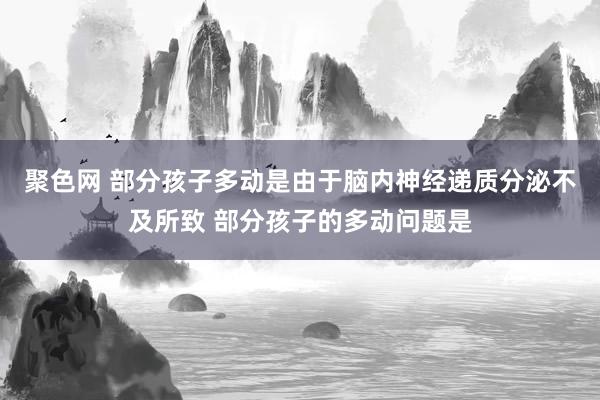 聚色网 部分孩子多动是由于脑内神经递质分泌不及所致 部分孩子的多动问题是